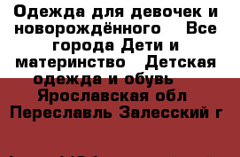 Одежда для девочек и новорождённого  - Все города Дети и материнство » Детская одежда и обувь   . Ярославская обл.,Переславль-Залесский г.